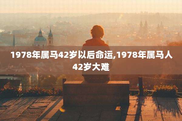 1978年属马42岁以后命运,1978年属马人42岁大难