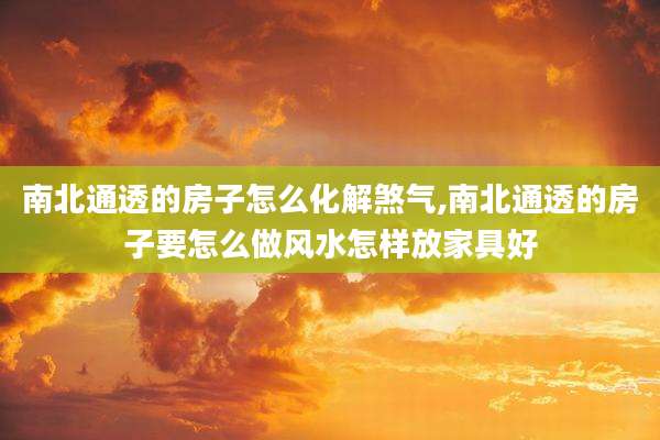 南北通透的房子怎么化解煞气,南北通透的房子要怎么做风水怎样放家具好