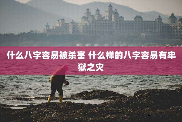 什么八字容易被杀害 什么样的八字容易有牢狱之灾