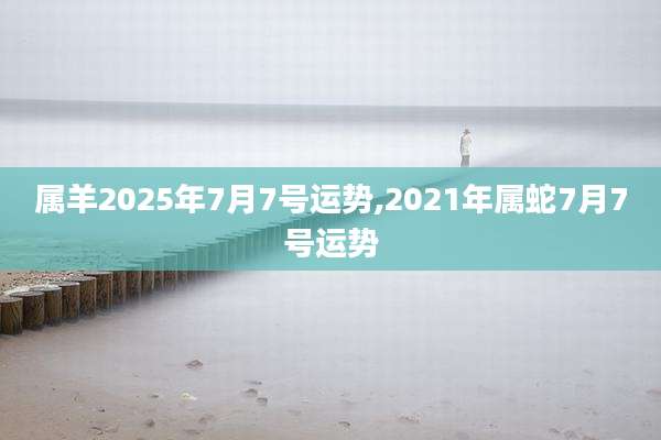 属羊2025年7月7号运势,2021年属蛇7月7号运势