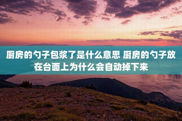 厨房的勺子包浆了是什么意思 厨房的勺子放在台面上为什么会自动掉下来