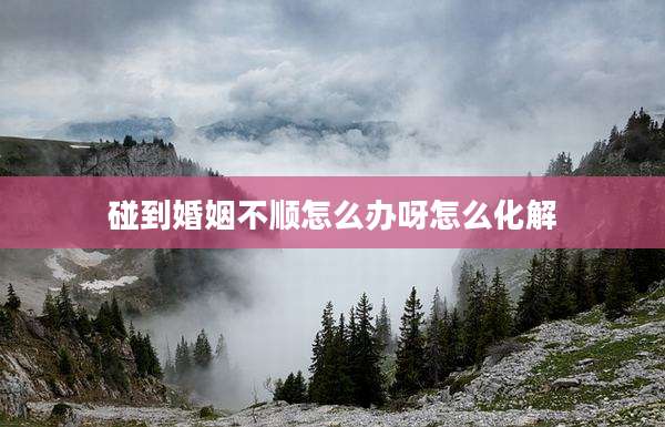 碰到婚姻不顺怎么办呀怎么化解