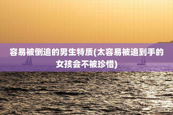 容易被倒追的男生特质(太容易被追到手的女孩会不被珍惜)