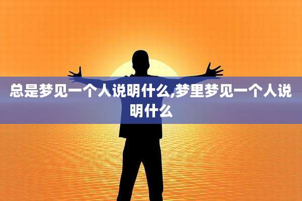 总是梦见一个人说明什么,梦里梦见一个人说明什么