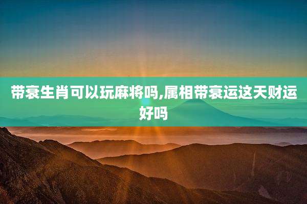 带衰生肖可以玩麻将吗,属相带衰运这天财运好吗