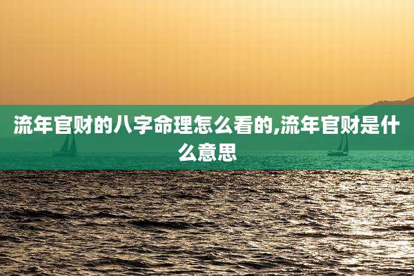 流年官财的八字命理怎么看的,流年官财是什么意思