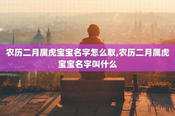 农历二月属虎宝宝名字怎么取,农历二月属虎宝宝名字叫什么