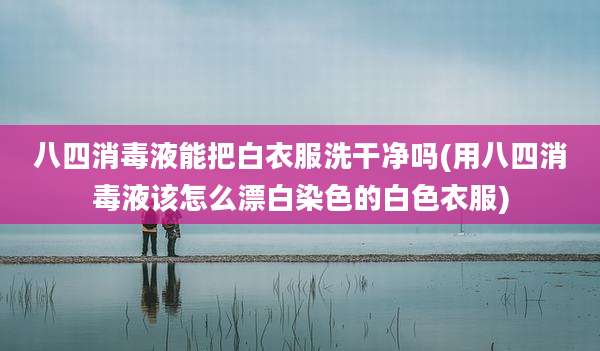 八四消毒液能把白衣服洗干净吗(用八四消毒液该怎么漂白染色的白色衣服)