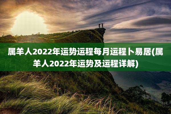 属羊人2022年运势运程每月运程卜易居(属羊人2022年运势及运程详解)