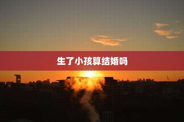 生了小孩算结婚吗