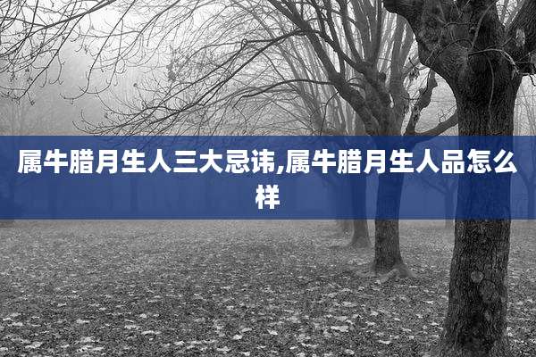 属牛腊月生人三大忌讳,属牛腊月生人品怎么样