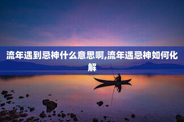 流年遇到忌神什么意思啊,流年遇忌神如何化解