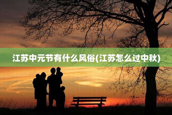 江苏中元节有什么风俗(江苏怎么过中秋)