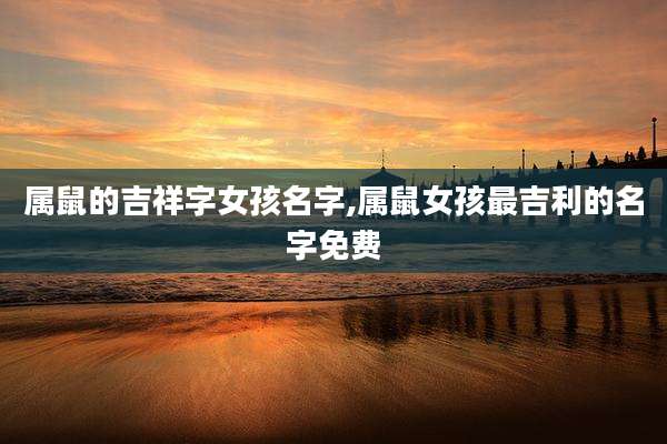 属鼠的吉祥字女孩名字,属鼠女孩最吉利的名字免费