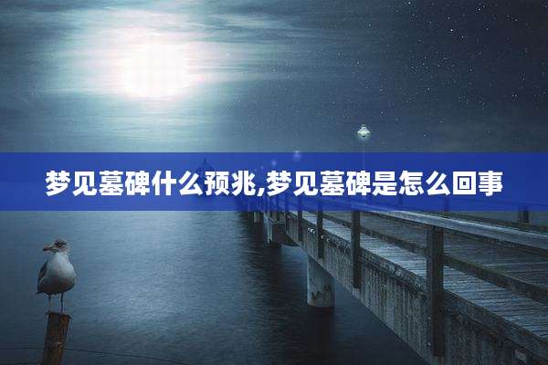 梦见墓碑什么预兆,梦见墓碑是怎么回事