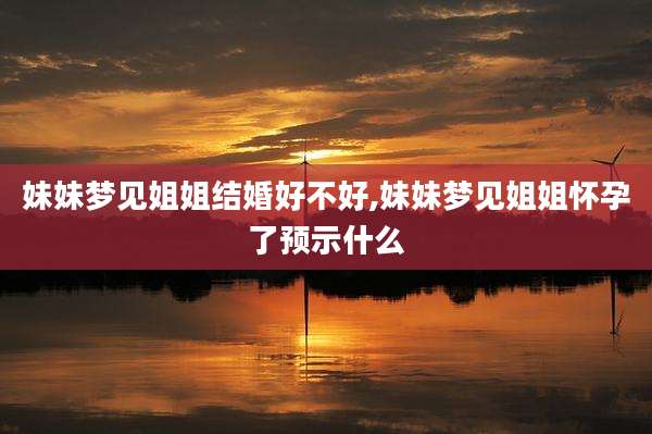 妹妹梦见姐姐结婚好不好,妹妹梦见姐姐怀孕了预示什么