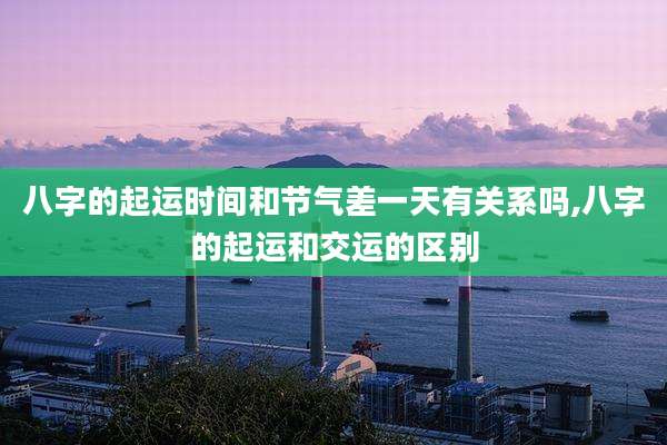 八字的起运时间和节气差一天有关系吗,八字的起运和交运的区别