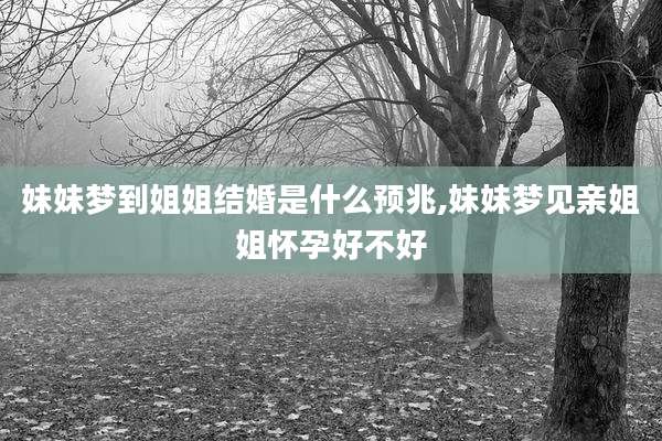 妹妹梦到姐姐结婚是什么预兆,妹妹梦见亲姐姐怀孕好不好