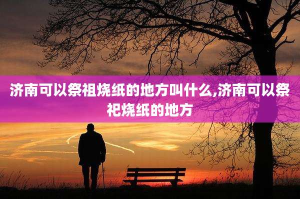 济南可以祭祖烧纸的地方叫什么,济南可以祭祀烧纸的地方