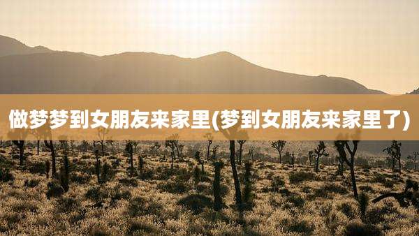 做梦梦到女朋友来家里(梦到女朋友来家里了)