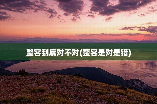 整容到底对不对(整容是对是错)