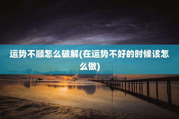 运势不顺怎么破解(在运势不好的时候该怎么做)