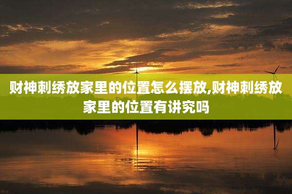 财神刺绣放家里的位置怎么摆放,财神刺绣放家里的位置有讲究吗