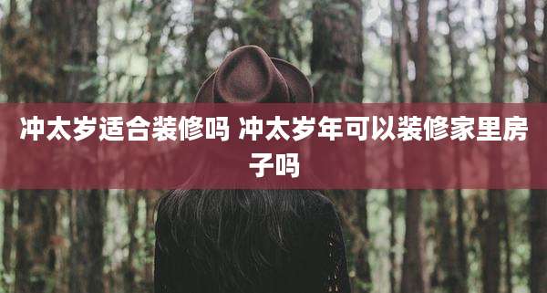 冲太岁适合装修吗 冲太岁年可以装修家里房子吗