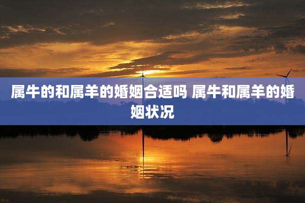 属牛的和属羊的婚姻合适吗 属牛和属羊的婚姻状况
