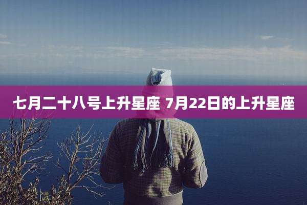 七月二十八号上升星座 7月22日的上升星座
