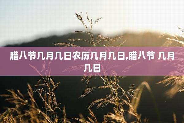 腊八节几月几日农历几月几日,腊八节 几月几日
