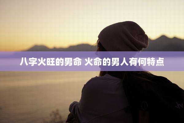 八字火旺的男命 火命的男人有何特点
