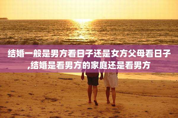 结婚一般是男方看日子还是女方父母看日子,结婚是看男方的家庭还是看男方