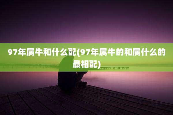 97年属牛和什么配(97年属牛的和属什么的最相配)