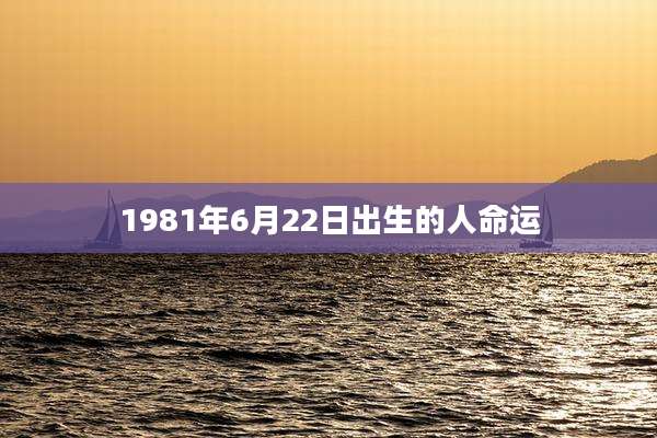 1981年6月22日出生的人命运