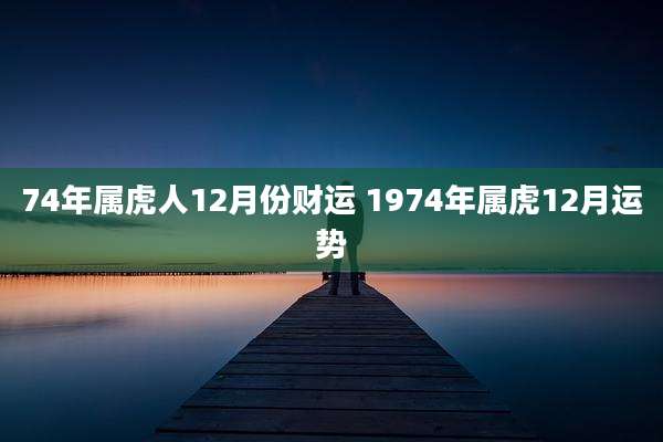 74年属虎人12月份财运 1974年属虎12月运势