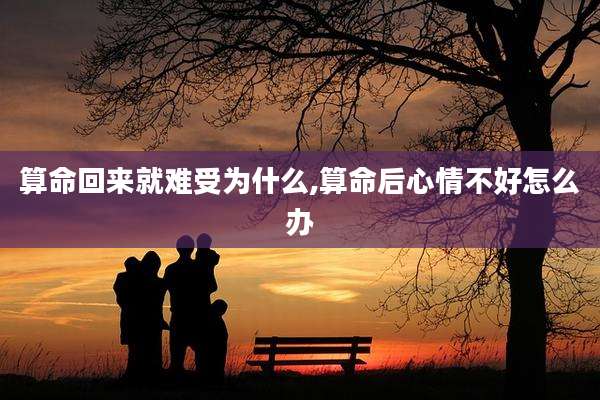算命回来就难受为什么,算命后心情不好怎么办