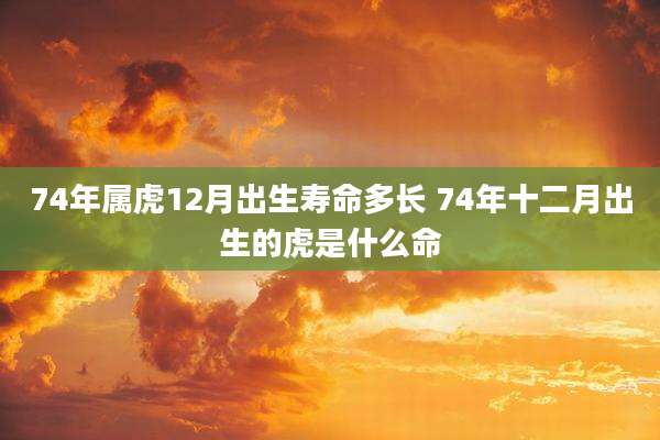 74年属虎12月出生寿命多长 74年十二月出生的虎是什么命