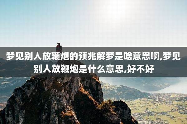 梦见别人放鞭炮的预兆解梦是啥意思啊,梦见别人放鞭炮是什么意思,好不好