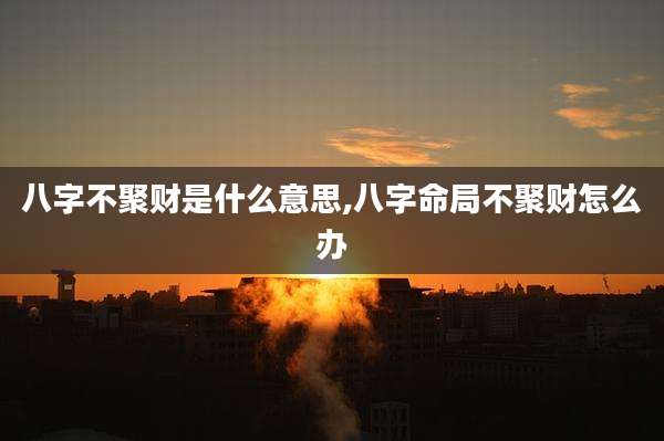 八字不聚财是什么意思,八字命局不聚财怎么办