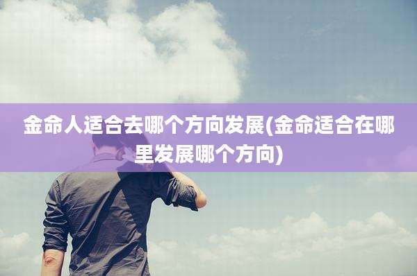 金命人适合去哪个方向发展(金命适合在哪里发展哪个方向)