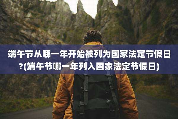 端午节从哪一年开始被列为国家法定节假日?(端午节哪一年列入国家法定节假日)