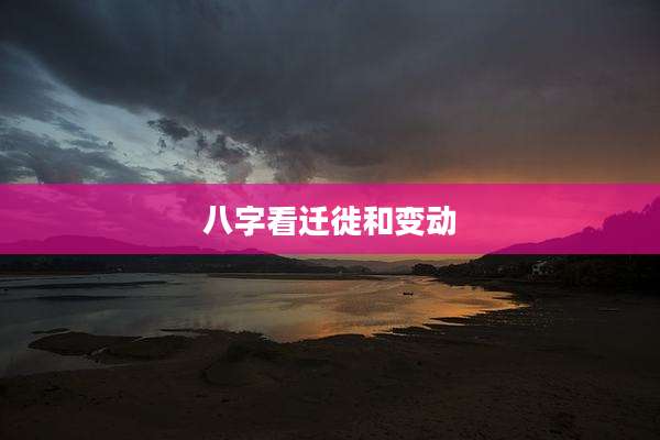 八字看迁徙和变动