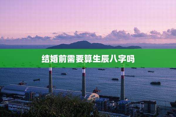 结婚前需要算生辰八字吗