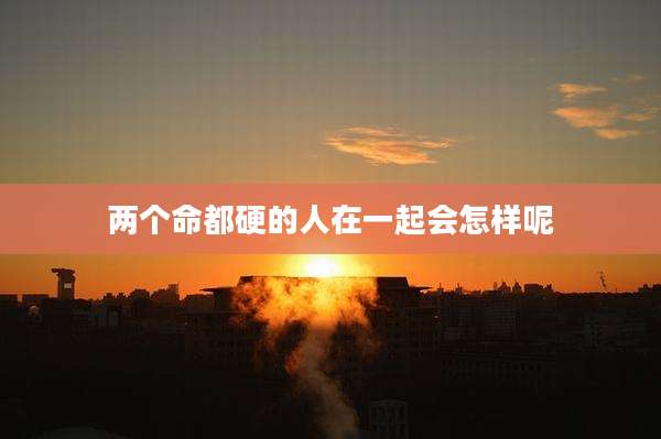 两个命都硬的人在一起会怎样呢