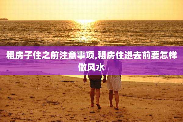租房子住之前注意事项,租房住进去前要怎样做风水