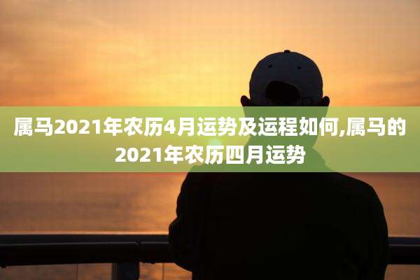 属马2021年农历4月运势及运程如何,属马的2021年农历四月运势