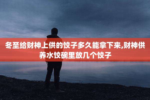 冬至给财神上供的饺子多久能拿下来,财神供养水饺碗里放几个饺子
