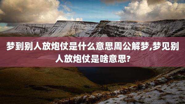 梦到别人放炮仗是什么意思周公解梦,梦见别人放炮仗是啥意思?