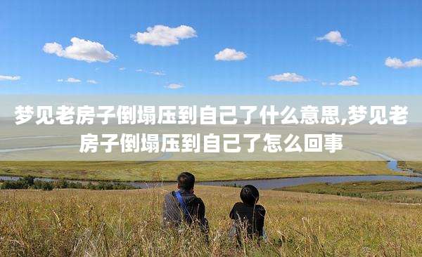 梦见老房子倒塌压到自己了什么意思,梦见老房子倒塌压到自己了怎么回事